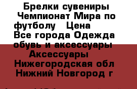 Брелки-сувениры Чемпионат Мира по футболу › Цена ­ 399 - Все города Одежда, обувь и аксессуары » Аксессуары   . Нижегородская обл.,Нижний Новгород г.